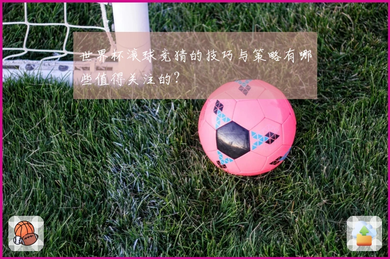 世界杯滚球竞猜的技巧与策略有哪些值得关注的？