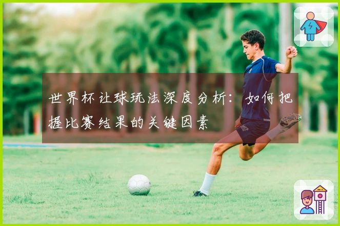 世界杯让球玩法深度分析：如何把握比赛结果的关键因素
