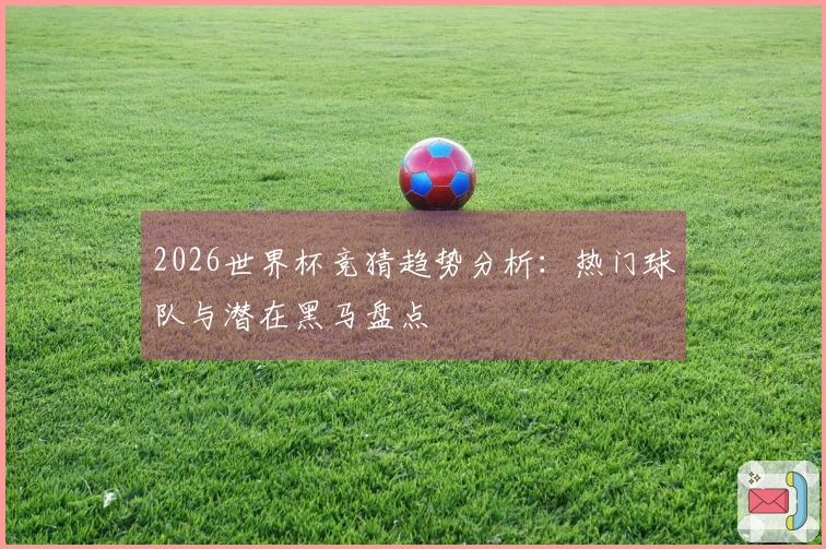 2026世界杯竞猜趋势分析：热门球队与潜在黑马盘点