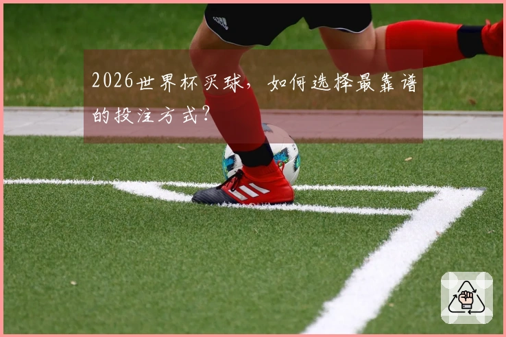 2026世界杯买球，如何选择最靠谱的投注方式？