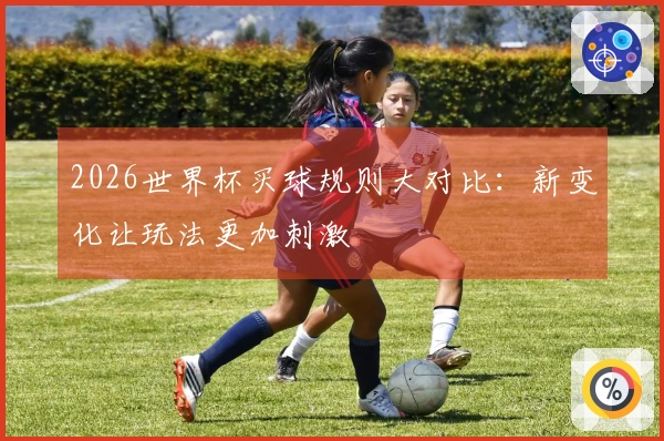 2026世界杯买球规则大对比：新变化让玩法更加刺激