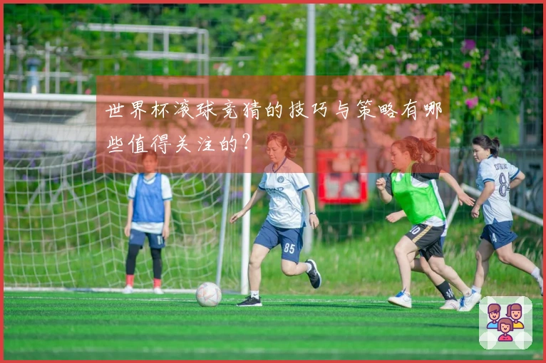 世界杯滚球竞猜的技巧与策略有哪些值得关注的？