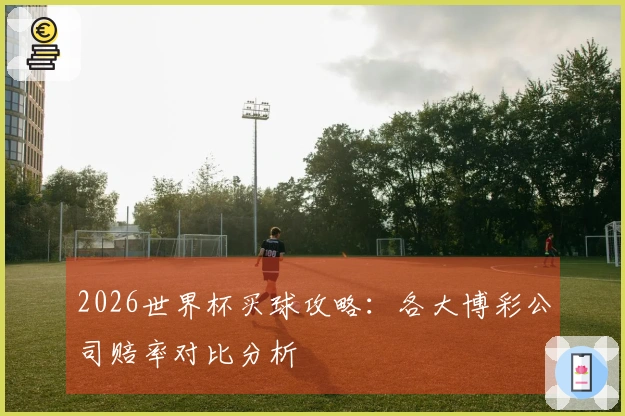 2026世界杯买球攻略：各大博彩公司赔率对比分析