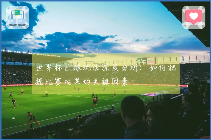 世界杯让球玩法深度分析：如何把握比赛结果的关键因素