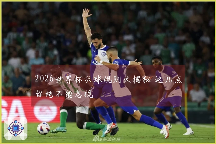 2026世界杯买球规则大揭秘 这几点你绝不能忽视