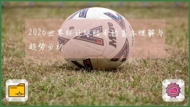 2026世界杯让球赔率的基本理解与趋势分析