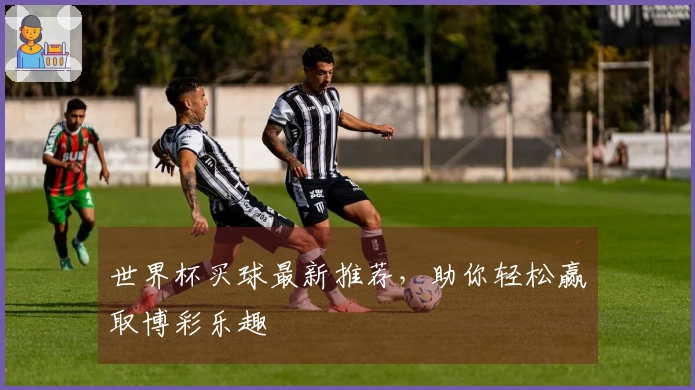 世界杯买球最新推荐，助你轻松赢取博彩乐趣