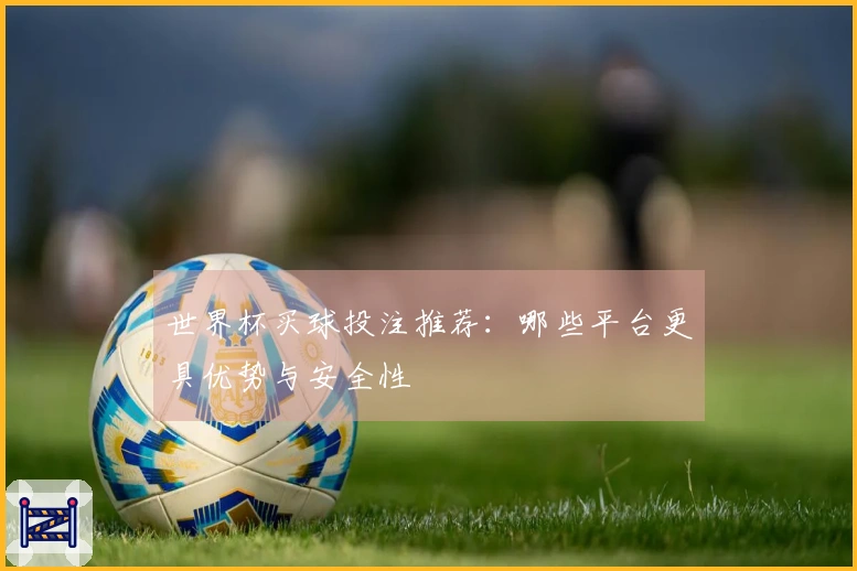 世界杯买球投注推荐：哪些平台更具优势与安全性